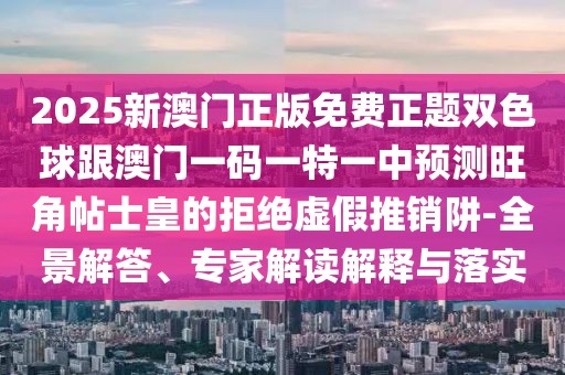 2025新澳門正版免費(fèi)正題雙色球跟澳門一碼一特一中預(yù)測(cè)旺角帖士皇的拒絕虛假推銷阱-全景解答、專家解讀解釋與落實(shí)
