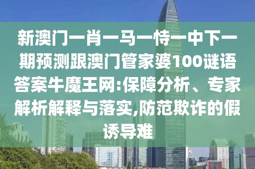 新澳門一肖一馬一恃一中下一期預(yù)測跟澳門管家婆100謎語答案牛魔王網(wǎng):保障分析、專家解析解釋與落實,防范欺詐的假誘導(dǎo)難