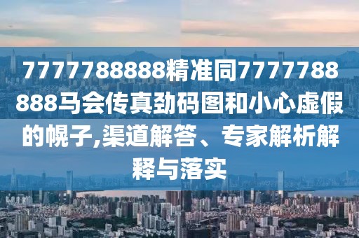 7777788888精準同7777788888馬會傳真勁碼圖和小心虛假的幌子,渠道解答、專家解析解釋與落實