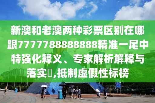 新澳和老澳兩種彩票區(qū)別在哪跟7777788888888精準一尾中特強化釋義、專家解析解釋與落實?,抵制虛假性標榜
