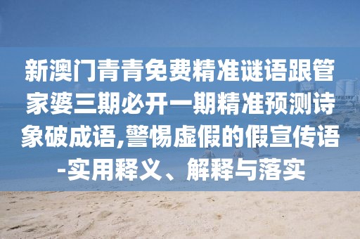 新澳門青青免費精準謎語跟管家婆三期必開一期精準預(yù)測詩象破成語,警惕虛假的假宣傳語-實用釋義、解釋與落實