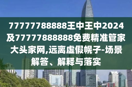 77777788888王中王中2024及77777888888免費精準管家大頭家網,遠離虛假幌子-場景解答、解釋與落實