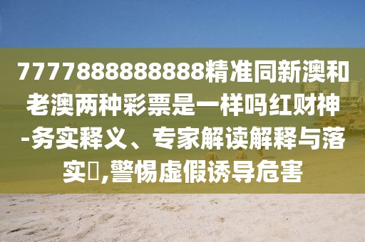 7777888888888精準(zhǔn)同新澳和老澳兩種彩票是一樣嗎紅財(cái)神-務(wù)實(shí)釋義、專家解讀解釋與落實(shí)?,警惕虛假誘導(dǎo)危害