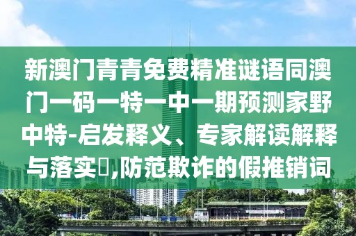 新澳門青青免費(fèi)精準(zhǔn)謎語同澳門一碼一特一中一期預(yù)測(cè)家野中特-啟發(fā)釋義、專家解讀解釋與落實(shí)?,防范欺詐的假推銷詞