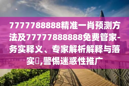 7777788888精準(zhǔn)一肖預(yù)測方法及77777888888免費(fèi)管家-務(wù)實釋義、專家解析解釋與落實?,警惕迷惑性推廣
