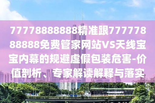 77778888888精準(zhǔn)跟77777888888免費(fèi)管家網(wǎng)站VS天線寶寶內(nèi)幕的規(guī)避虛假包裝危害-價(jià)值剖析、專家解讀解釋與落實(shí)