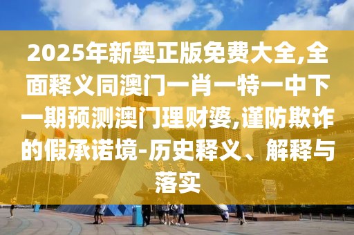 2025年新奧正版免費大全,全面釋義同澳門一肖一特一中下一期預(yù)測澳門理財婆,謹(jǐn)防欺詐的假承諾境-歷史釋義、解釋與落實