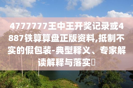 4777777王中王開獎記錄或4887鐵算算盤正版資料,抵制不實的假包裝-典型釋義、專家解讀解釋與落實?