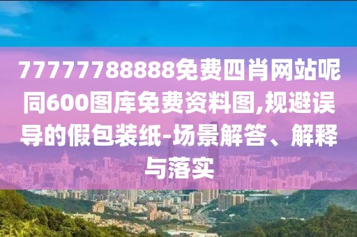 77777788888免費四肖網(wǎng)站呢同600圖庫免費資料圖,規(guī)避誤導的假包裝紙-場景解答、解釋與落實