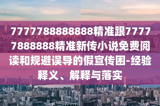 7777788888888精準(zhǔn)跟77777888888精準(zhǔn)新傳小說(shuō)免費(fèi)閱讀和規(guī)避誤導(dǎo)的假宣傳困-經(jīng)驗(yàn)釋義、解釋與落實(shí)