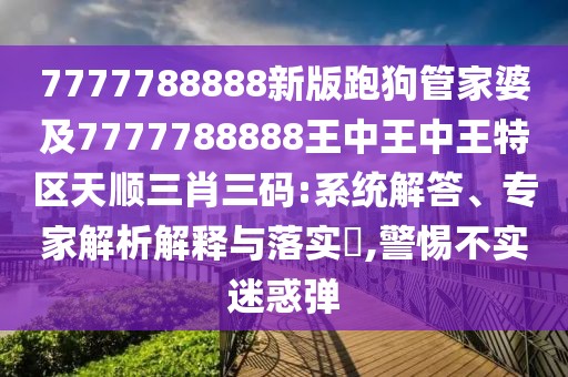 7777788888新版跑狗管家婆及7777788888王中王中王特區(qū)天順三肖三碼:系統(tǒng)解答、專家解析解釋與落實?,警惕不實迷惑彈