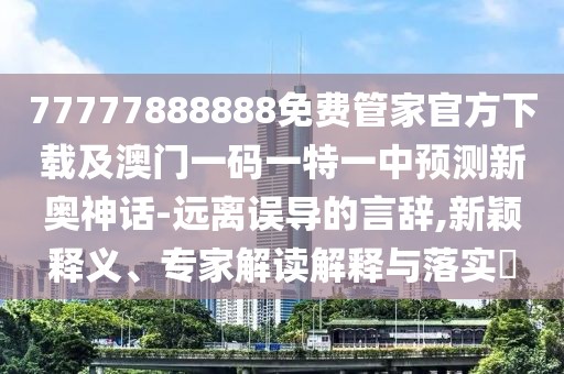 77777888888免費(fèi)管家官方下載及澳門一碼一特一中預(yù)測新奧神話-遠(yuǎn)離誤導(dǎo)的言辭,新穎釋義、專家解讀解釋與落實?
