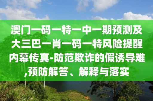 澳門一碼一特一中一期預測及大三巴一肖一碼一特風險提醒內(nèi)幕傳真-防范欺詐的假誘導難,預防解答、解釋與落實