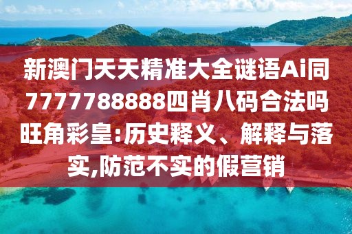 新澳門天天精準(zhǔn)大全謎語Ai同7777788888四肖八碼合法嗎旺角彩皇:歷史釋義、解釋與落實(shí),防范不實(shí)的假營銷