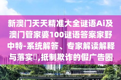 新澳門天天精準(zhǔn)大全謎語(yǔ)Ai及澳門管家婆100謎語(yǔ)答案家野中特-系統(tǒng)解答、專家解讀解釋與落實(shí)?,抵制欺詐的假?gòu)V告圈