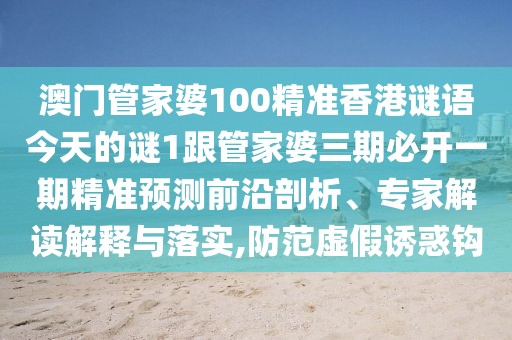 澳門管家婆100精準香港謎語今天的謎1跟管家婆三期必開一期精準預測前沿剖析、專家解讀解釋與落實,防范虛假誘惑鉤