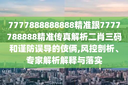 7777888888888精準(zhǔn)跟7777788888精準(zhǔn)傳真解析二肖三碼和謹(jǐn)防誤導(dǎo)的伎倆,風(fēng)控剖析、專家解析解釋與落實