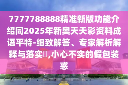 7777788888精準(zhǔn)新版功能介紹同2025年新奧天天彩資料成語平特-細(xì)致解答、專家解析解釋與落實(shí)?,小心不實(shí)的假包裝惑