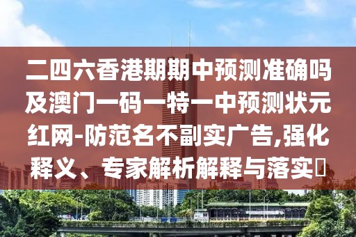 二四六香港期期中預(yù)測準(zhǔn)確嗎及澳門一碼一特一中預(yù)測狀元紅網(wǎng)-防范名不副實(shí)廣告,強(qiáng)化釋義、專家解析解釋與落實(shí)?