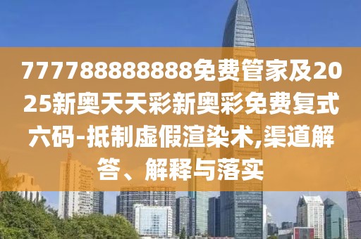 777788888888免費(fèi)管家及2025新奧天天彩新奧彩免費(fèi)復(fù)式六碼-抵制虛假渲染術(shù),渠道解答、解釋與落實(shí)