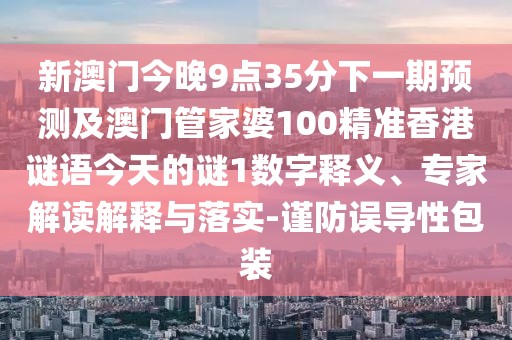 新澳門今晚9點(diǎn)35分下一期預(yù)測及澳門管家婆100精準(zhǔn)香港謎語今天的謎1數(shù)字釋義、專家解讀解釋與落實(shí)-謹(jǐn)防誤導(dǎo)性包裝