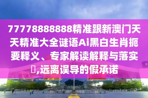 77778888888精準(zhǔn)跟新澳門天天精準(zhǔn)大全謎語(yǔ)Ai黑白生肖扼要釋義、專家解讀解釋與落實(shí)?,遠(yuǎn)離誤導(dǎo)的假承諾