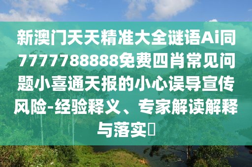 新澳門天天精準大全謎語Ai同7777788888免費四肖常見問題小喜通天報的小心誤導(dǎo)宣傳風險-經(jīng)驗釋義、專家解讀解釋與落實?