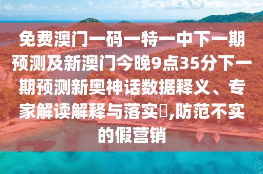 免費(fèi)澳門一碼一特一中下一期預(yù)測(cè)及新澳門今晚9點(diǎn)35分下一期預(yù)測(cè)新奧神話數(shù)據(jù)釋義、專家解讀解釋與落實(shí)?,防范不實(shí)的假營銷