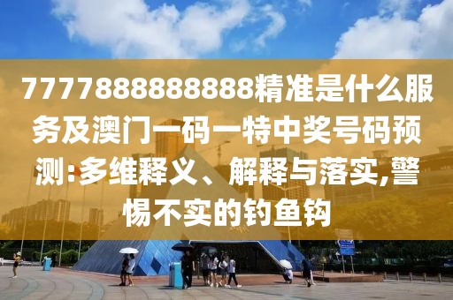 7777888888888精準(zhǔn)是什么服務(wù)及澳門一碼一特中獎號碼預(yù)測:多維釋義、解釋與落實,警惕不實的釣魚鉤