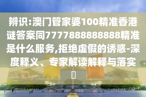 辨識(shí):澳門管家婆100精準(zhǔn)香港謎答案同7777888888888精準(zhǔn)是什么服務(wù),拒絕虛假的誘惑-深度釋義、專家解讀解釋與落實(shí)?