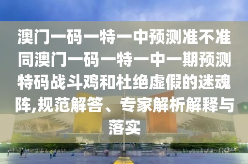 澳門一碼一特一中預(yù)測(cè)準(zhǔn)不準(zhǔn)同澳門一碼一特一中一期預(yù)測(cè)特碼戰(zhàn)斗雞和杜絕虛假的迷魂陣,規(guī)范解答、專家解析解釋與落實(shí)