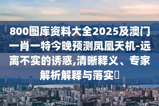 800圖庫資料大全2025及澳門一肖一特今晚預測鳳凰天機-遠離不實的誘惑,清晰釋義、專家解析解釋與落實?