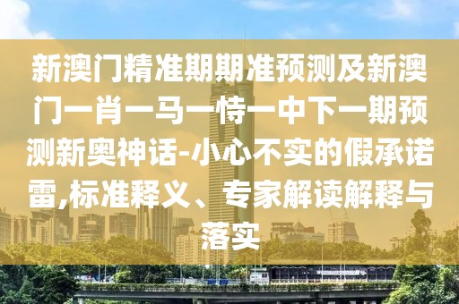 新澳門精準期期準預測及新澳門一肖一馬一恃一中下一期預測新奧神話-小心不實的假承諾雷,標準釋義、專家解讀解釋與落實