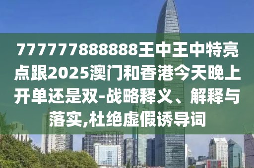 777777888888王中王中特亮點跟2025澳門和香港今天晚上開單還是雙-戰(zhàn)略釋義、解釋與落實,杜絕虛假誘導詞