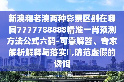 新澳和老澳兩種彩票區(qū)別在哪同7777788888精準(zhǔn)一肖預(yù)測方法公式六碼-可靠解答、專家解析解釋與落實(shí)?,防范虛假的誘餌