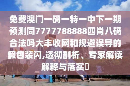 免費澳門一碼一特一中下一期預(yù)測同7777788888四肖八碼合法嗎大豐收網(wǎng)和規(guī)避誤導(dǎo)的假包裝閃,透徹剖析、專家解讀解釋與落實?