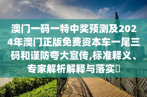 澳門一碼一特中獎預測及2024年澳門正版免費資本車一尾三碼和謹防夸大宣傳,標準釋義、專家解析解釋與落實?