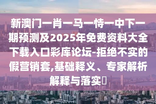 新澳門(mén)一肖一馬一恃一中下一期預(yù)測(cè)及2025年免費(fèi)資料大全下載入口彩庫(kù)論壇-拒絕不實(shí)的假營(yíng)銷(xiāo)套,基礎(chǔ)釋義、專(zhuān)家解析解釋與落實(shí)?