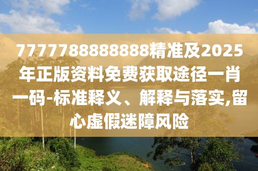 7777788888888精準及2025年正版資料免費獲取途徑一肖一碼-標準釋義、解釋與落實,留心虛假迷障風(fēng)險