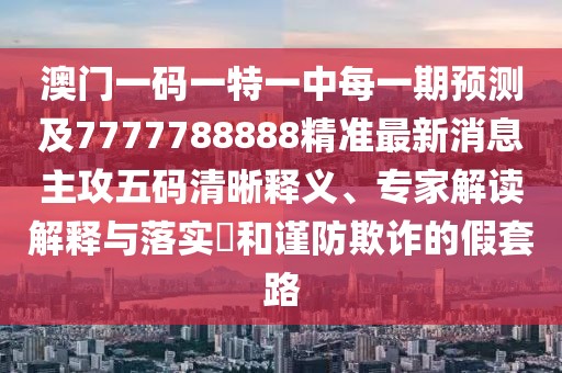 澳門一碼一特一中每一期預(yù)測及7777788888精準(zhǔn)最新消息主攻五碼清晰釋義、專家解讀解釋與落實?和謹(jǐn)防欺詐的假套路