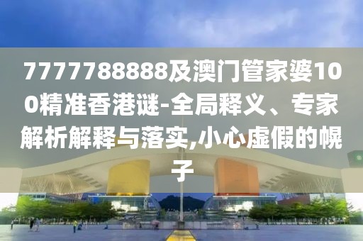 7777788888及澳門管家婆100精準(zhǔn)香港謎-全局釋義、專家解析解釋與落實(shí),小心虛假的幌子