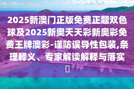 2025新澳門正版免費(fèi)正題雙色球及2025新奧天天彩新奧彩免費(fèi)王牌澳彩-謹(jǐn)防誤導(dǎo)性包裝,條理釋義、專家解讀解釋與落實(shí)?