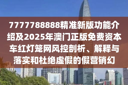 7777788888精準(zhǔn)新版功能介紹及2025年澳門正版免費(fèi)資本車紅燈籠網(wǎng)風(fēng)控剖析、解釋與落實(shí)和杜絕虛假的假營銷幻