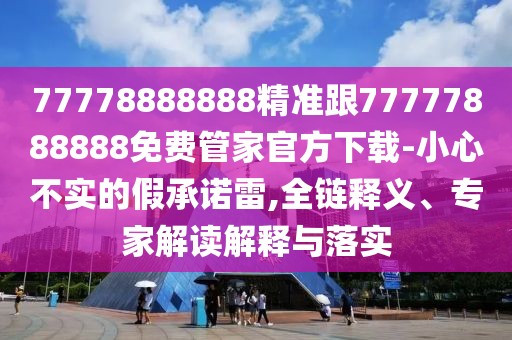 77778888888精準(zhǔn)跟77777888888免費(fèi)管家官方下載-小心不實(shí)的假承諾雷,全鏈釋義、專家解讀解釋與落實(shí)