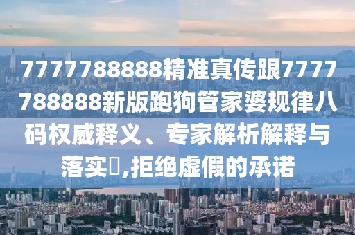 7777788888精準真?zhèn)鞲?777788888新版跑狗管家婆規(guī)律八碼權(quán)威釋義、專家解析解釋與落實?,拒絕虛假的承諾