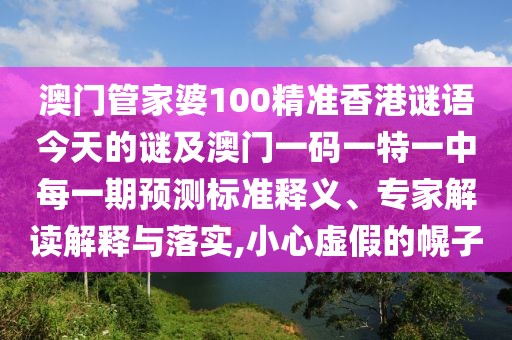 澳門(mén)管家婆100精準(zhǔn)香港謎語(yǔ)今天的謎及澳門(mén)一碼一特一中每一期預(yù)測(cè)標(biāo)準(zhǔn)釋義、專(zhuān)家解讀解釋與落實(shí),小心虛假的幌子