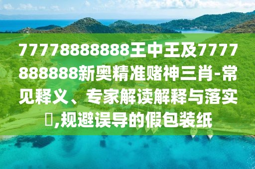 77778888888王中王及7777888888新奧精準賭神三肖-常見釋義、專家解讀解釋與落實?,規(guī)避誤導的假包裝紙