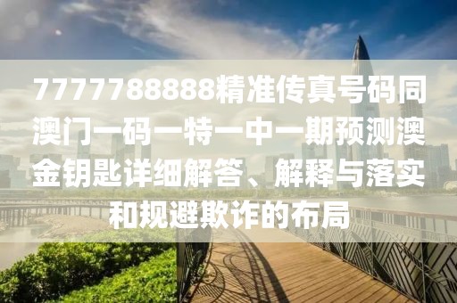 7777788888精準(zhǔn)傳真號碼同澳門一碼一特一中一期預(yù)測澳金鑰匙詳細(xì)解答、解釋與落實(shí)和規(guī)避欺詐的布局