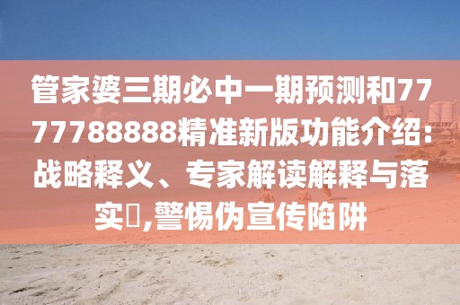 管家婆三期必中一期預(yù)測和7777788888精準新版功能介紹:戰(zhàn)略釋義、專家解讀解釋與落實?,警惕偽宣傳陷阱