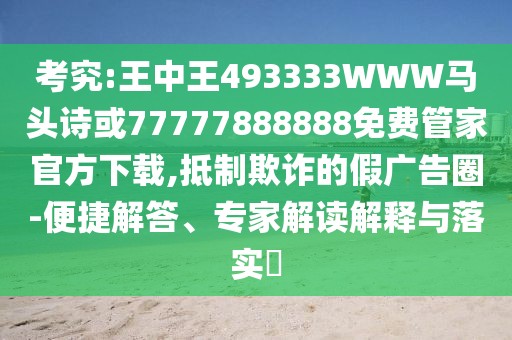 考究:王中王493333WWW馬頭詩或77777888888免費(fèi)管家官方下載,抵制欺詐的假廣告圈-便捷解答、專家解讀解釋與落實?